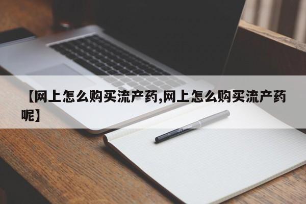 网上购买米非司酮片去哪买【网上怎么购买流产药,网上怎么购买流产药呢】