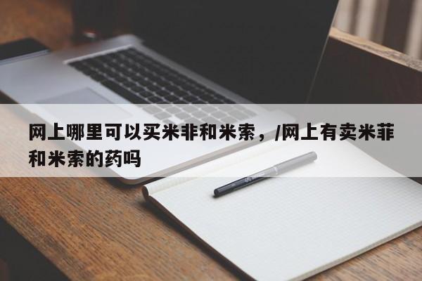 网上购买米非司酮片去哪买网上哪里可以买米非和米索，/网上有卖米菲和米索的药吗