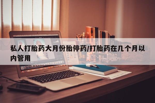 网上购买米非司酮片去哪买私人打胎药大月份胎停药/打胎药在几个月以内管用