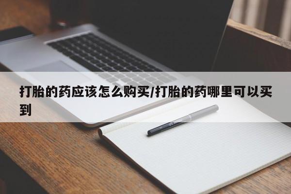 网上购买米非司酮片去哪买打胎的药应该怎么购买/打胎的药哪里可以买到