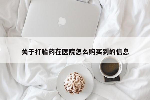 网上购买米非司酮片去哪买关于打胎药在医院怎么购买到的信息