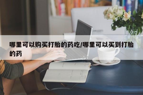 网上购买米非司酮片去哪买哪里可以购买打胎的药吃/哪里可以买到打胎的药