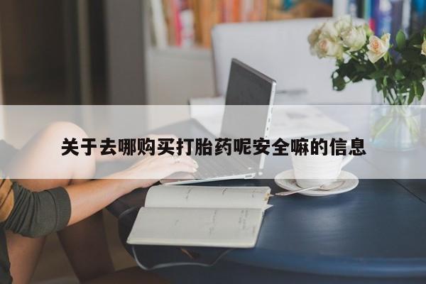 网上购买米非司酮片去哪买关于去哪购买打胎药呢安全嘛的信息