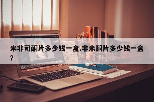 网上购买米非司酮片去哪买米非司酮片多少钱一盒.非米酮片多少钱一盒？