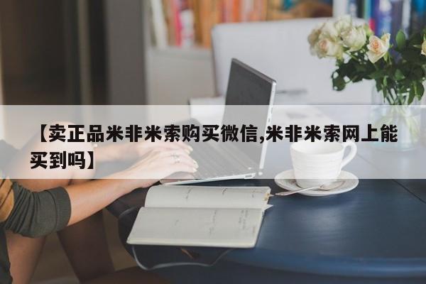 网上购买米非司酮片去哪买【卖正品米非米索购买微信,米非米索网上能买到吗】