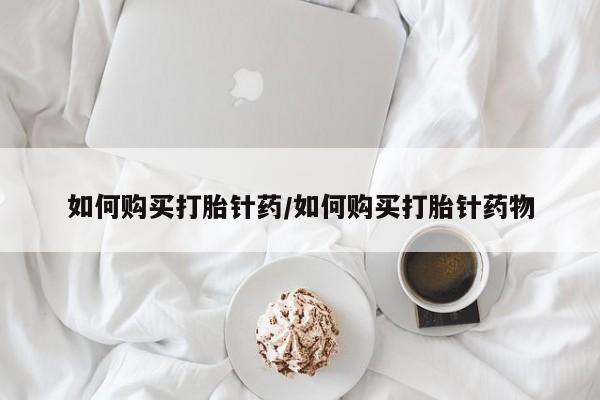网上购买米非司酮片去哪买如何购买打胎针药/如何购买打胎针药物