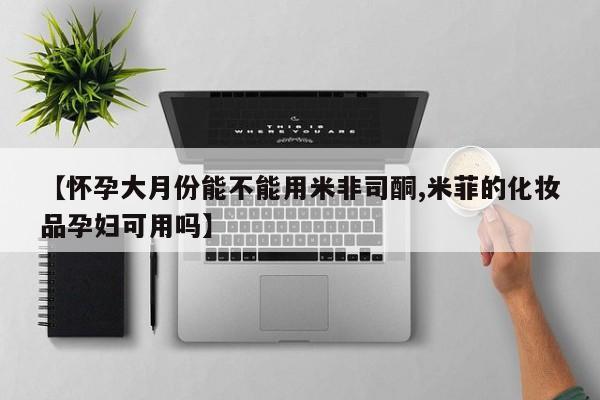 网上购买米非司酮片去哪买【怀孕大月份能不能用米非司酮,米菲的化妆品孕妇可用吗】