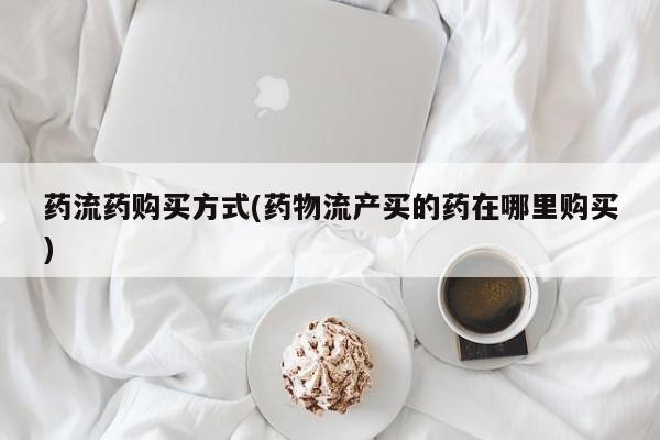 网上购买米非司酮片去哪买药流药购买方式(药物流产买的药在哪里购买)