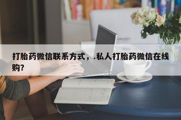网上购买米非司酮片去哪买打胎药微信联系方式，.私人打胎药微信在线购？