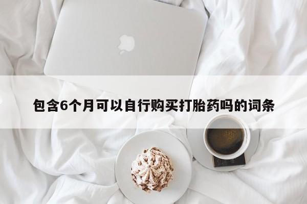 网上购买米非司酮片去哪买包含6个月可以自行购买打胎药吗的词条
