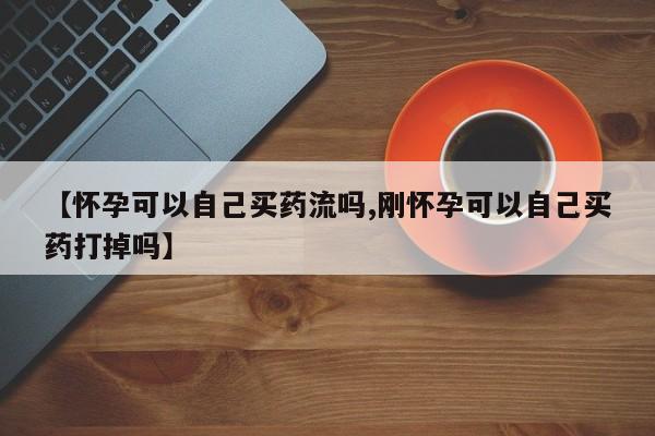 网上购买米非司酮片去哪买【怀孕可以自己买药流吗,刚怀孕可以自己买药打掉吗】
